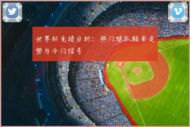 世界杯竞猜分析：热门球队赔率走势与冷门信号