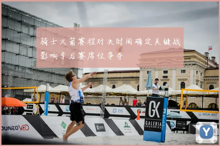 骑士火箭赛程对决时间确定关键战影响季后赛席位争夺