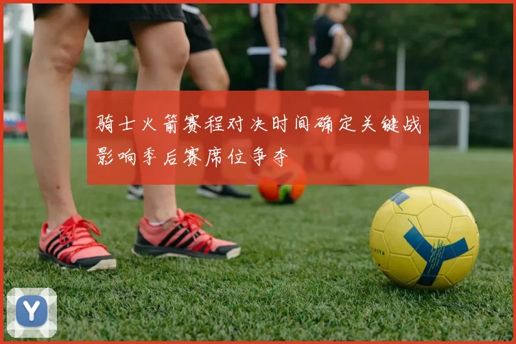 骑士火箭赛程对决时间确定关键战影响季后赛席位争夺