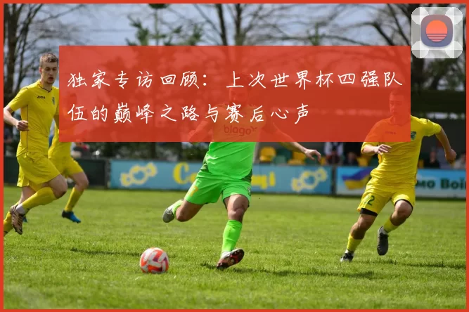 独家专访回顾：上次世界杯四强队伍的巅峰之路与赛后心声