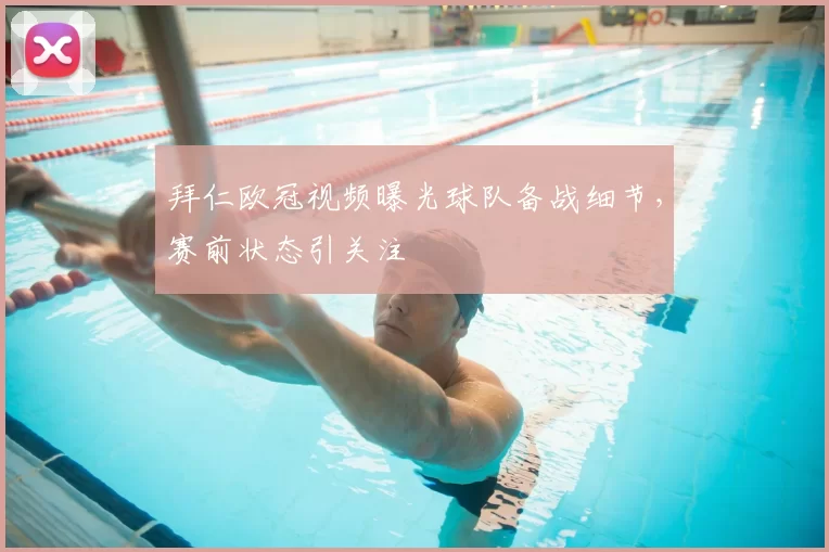 拜仁欧冠视频曝光球队备战细节,赛前状态引关注