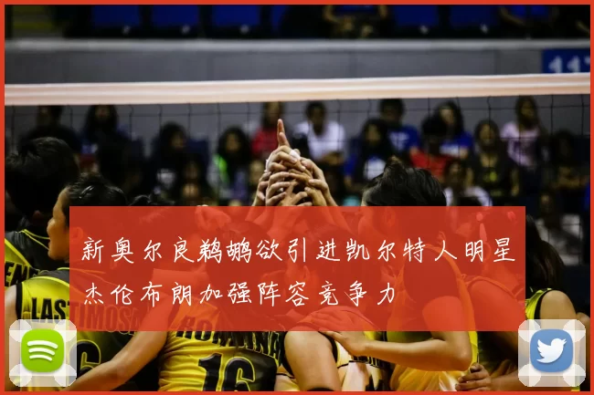 新奥尔良鹈鹕欲引进凯尔特人明星杰伦布朗加强阵容竞争力