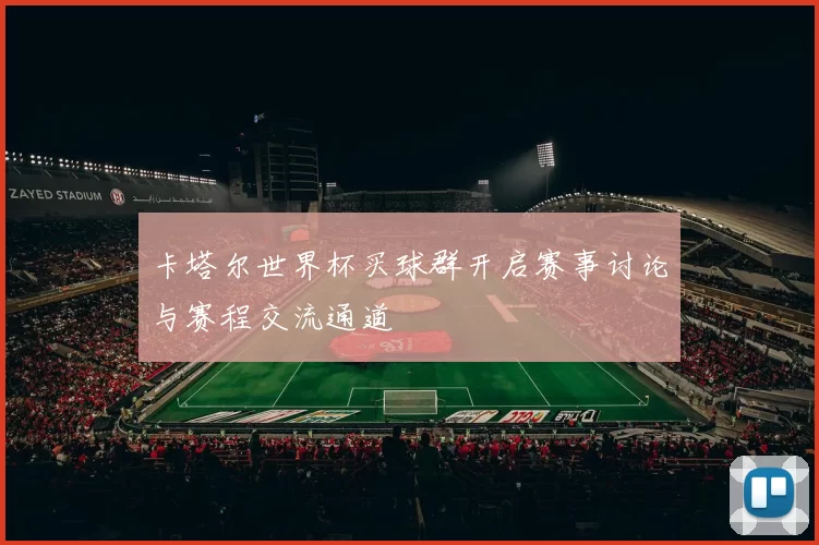 卡塔尔世界杯买球群开启赛事讨论与赛程交流通道