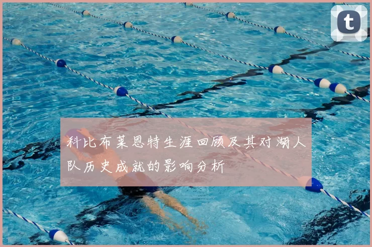 科比布莱恩特生涯回顾及其对湖人队历史成就的影响分析