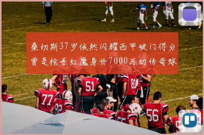 桑切斯37岁依然闪耀西甲破门得分曾是枪手红魔身价7000万的传奇球星