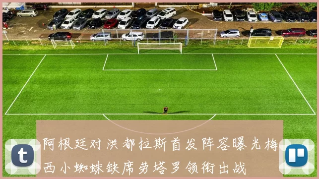 阿根廷对洪都拉斯首发阵容曝光梅西小蜘蛛缺席劳塔罗领衔出战