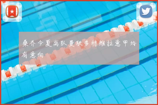 桑乔今夏离队曼联多特维拉意甲均有意向