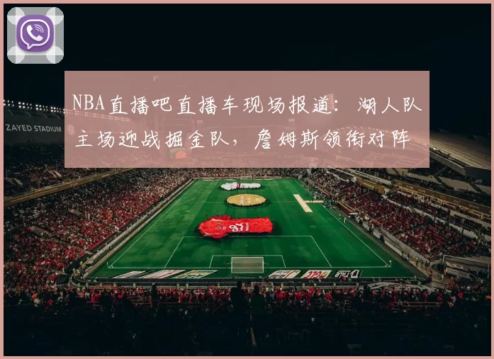 NBA直播吧直播车现场报道:湖人队主场迎战掘金队,詹姆斯领衔对阵约基奇