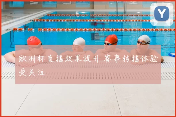 欧洲杯直播效果提升 赛事转播体验受关注