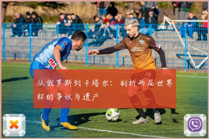 从俄罗斯到卡塔尔:剖析两届世界杯的争议与遗产