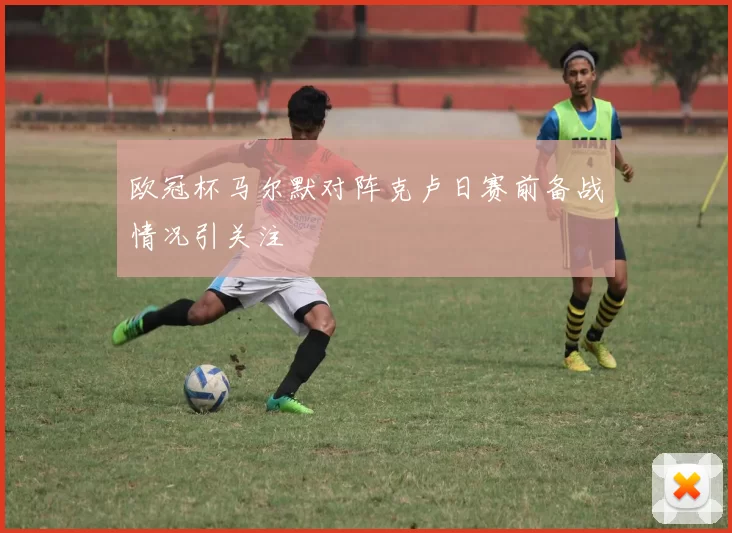 欧冠杯马尔默对阵克卢日赛前备战情况引关注