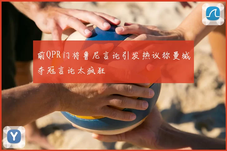 前QPR门将鲁尼言论引发热议称曼城夺冠言论太疯狂