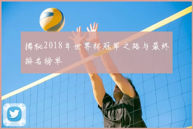 揭秘2018年世界杯冠军之路与最终排名榜单
