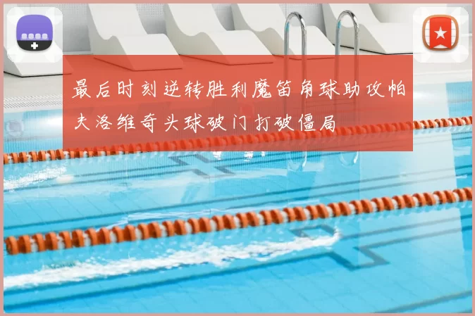 最后时刻逆转胜利魔笛角球助攻帕夫洛维奇头球破门打破僵局