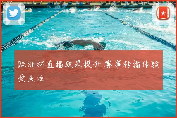 欧洲杯直播效果提升 赛事转播体验受关注