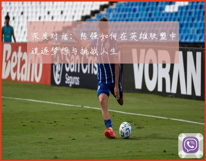 深度对话:陈强如何在英雄联盟中追逐梦想与挑战人生