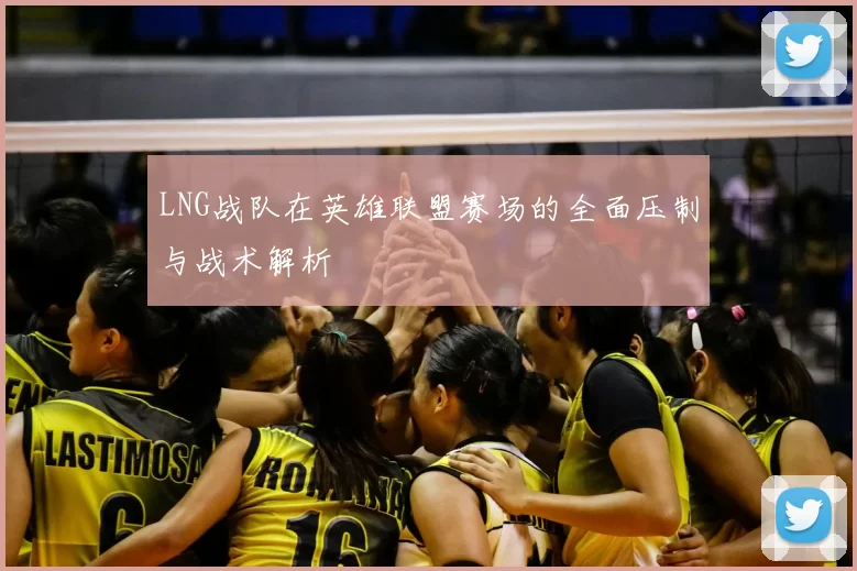 LNG战队在英雄联盟赛场的全面压制与战术解析