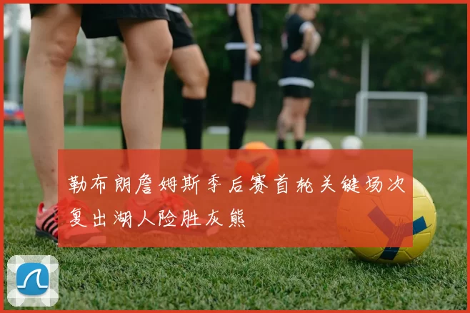 勒布朗詹姆斯季后赛首轮关键场次复出湖人险胜灰熊