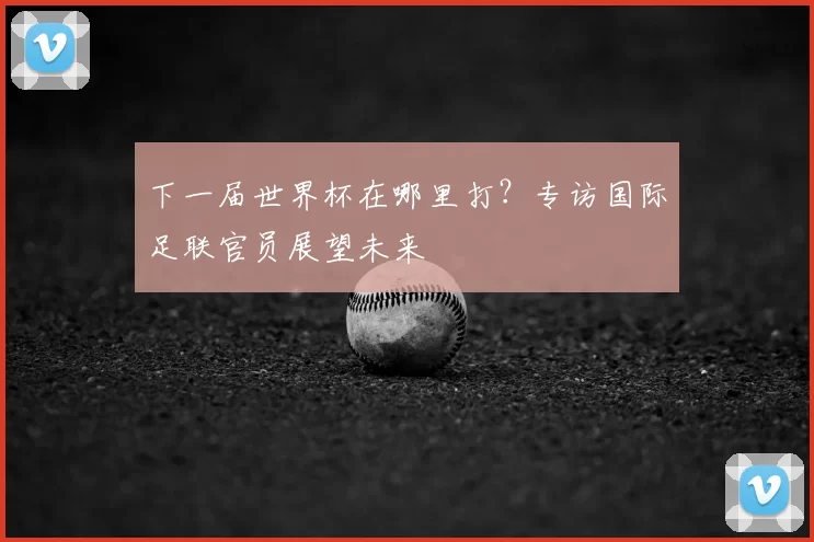 下一届世界杯在哪里打?专访国际足联官员展望未来