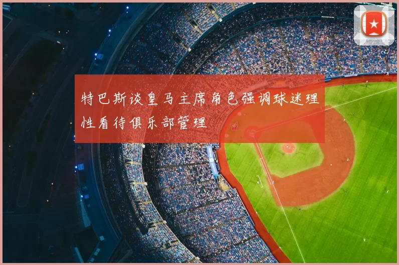 特巴斯谈皇马主席角色强调球迷理性看待俱乐部管理