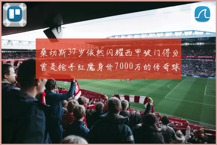 桑切斯37岁依然闪耀西甲破门得分曾是枪手红魔身价7000万的传奇球星