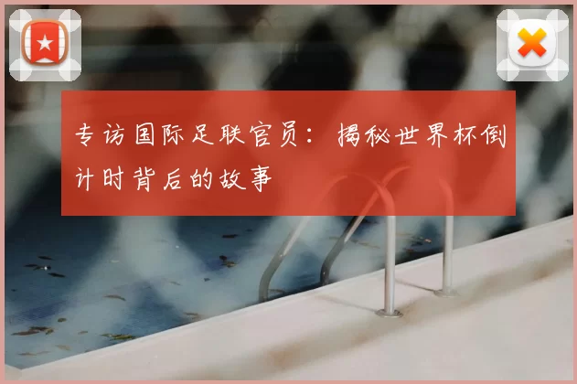 专访国际足联官员：揭秘世界杯倒计时背后的故事