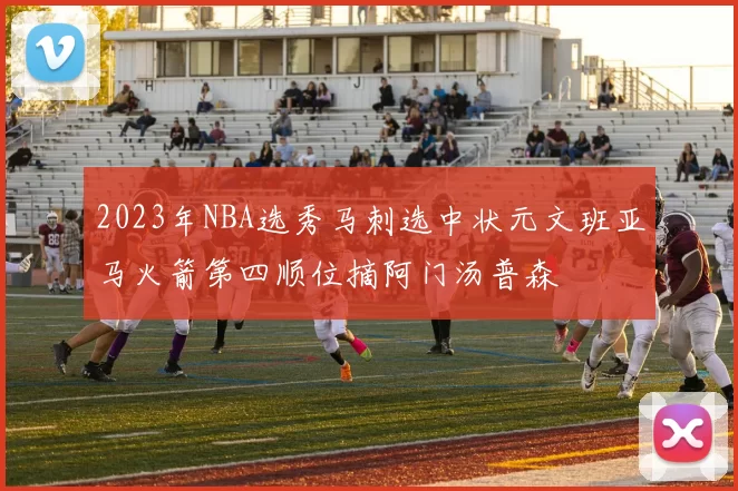 2023年NBA选秀马刺选中状元文班亚马火箭第四顺位摘阿门汤普森