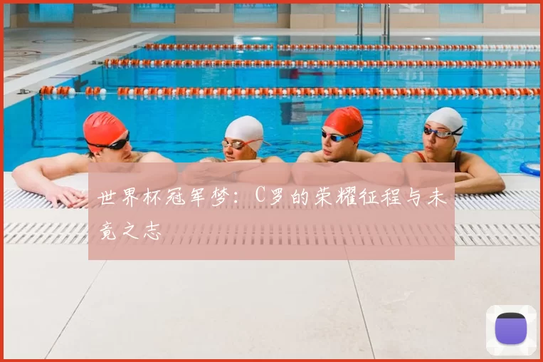 世界杯冠军梦:C罗的荣耀征程与未竟之志