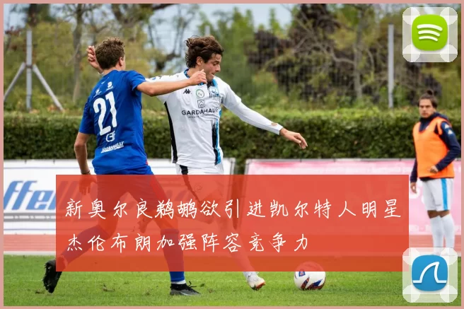 新奥尔良鹈鹕欲引进凯尔特人明星杰伦布朗加强阵容竞争力