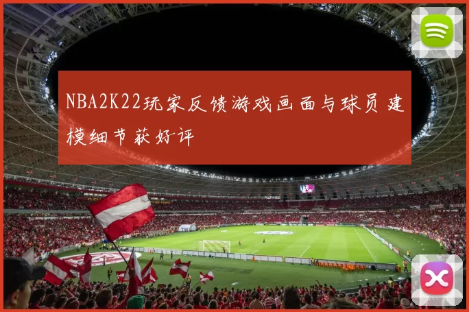 NBA2K22玩家反馈游戏画面与球员建模细节获好评