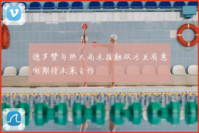 德罗赞与热火尚未接触双方互有意向期待未来合作