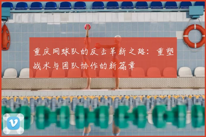 重庆网球队的反击革新之路:重塑战术与团队协作的新篇章