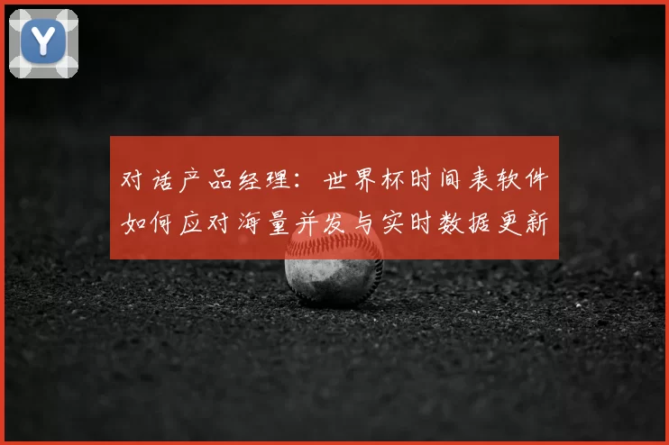 对话产品经理：世界杯时间表软件如何应对海量并发与实时数据更新？