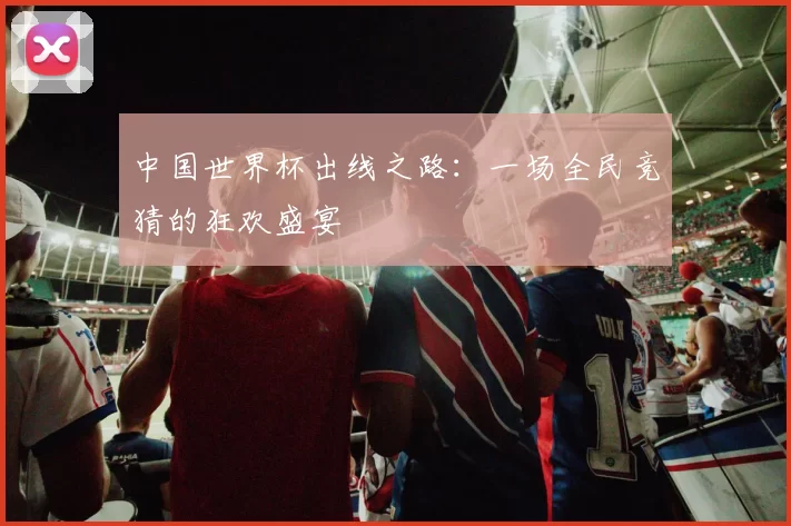 中国世界杯出线之路:一场全民竞猜的狂欢盛宴