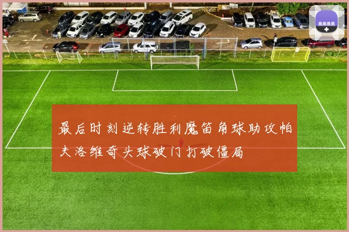 最后时刻逆转胜利魔笛角球助攻帕夫洛维奇头球破门打破僵局