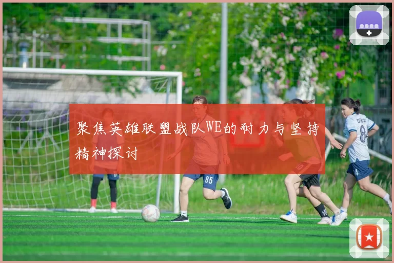 聚焦英雄联盟战队WE的耐力与坚持精神探讨