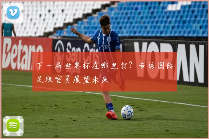 下一届世界杯在哪里打?专访国际足联官员展望未来
