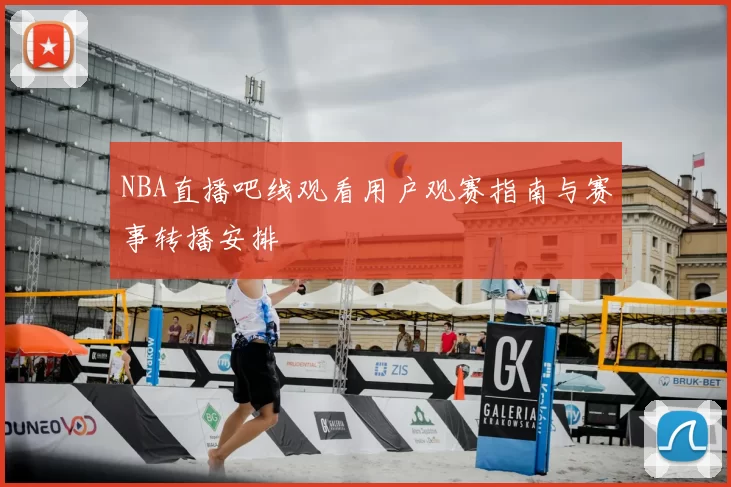 NBA直播吧线观看用户观赛指南与赛事转播安排
