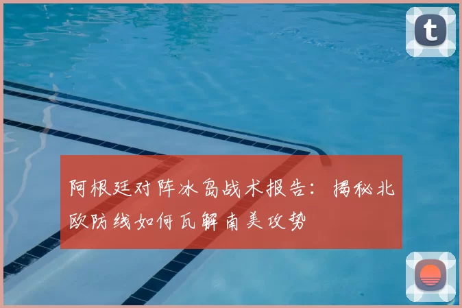 阿根廷对阵冰岛战术报告:揭秘北欧防线如何瓦解南美攻势