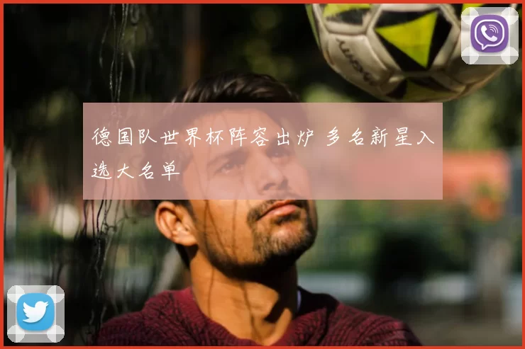 德国队世界杯阵容出炉 多名新星入选大名单
