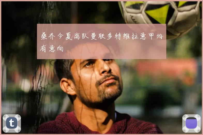 桑乔今夏离队曼联多特维拉意甲均有意向