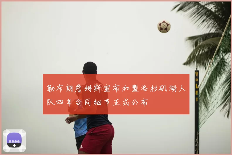 勒布朗詹姆斯宣布加盟洛杉矶湖人队四年合同细节正式公布