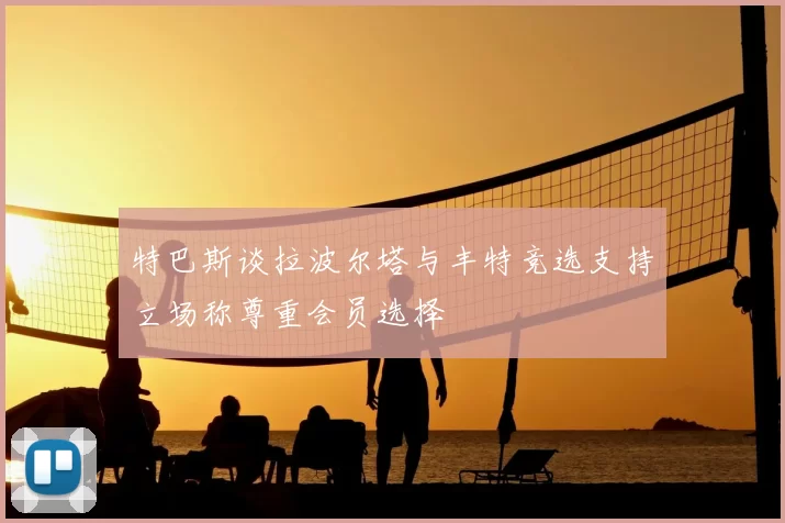 特巴斯谈拉波尔塔与丰特竞选支持立场称尊重会员选择