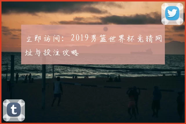 立即访问：2019男篮世界杯竞猜网址与投注攻略