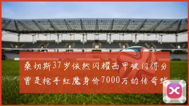 桑切斯37岁依然闪耀西甲破门得分曾是枪手红魔身价7000万的传奇球星