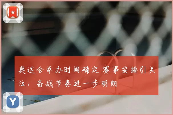 奥运会举办时间确定 赛事安排引关注,备战节奏进一步明朗