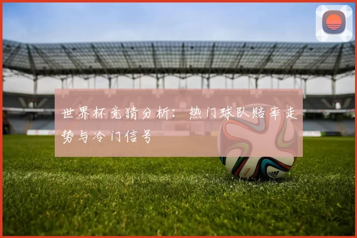 世界杯竞猜分析:热门球队赔率走势与冷门信号