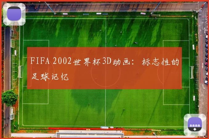 FIFA 2002世界杯3D动画:标志性的足球记忆
