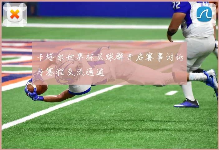 卡塔尔世界杯买球群开启赛事讨论与赛程交流通道