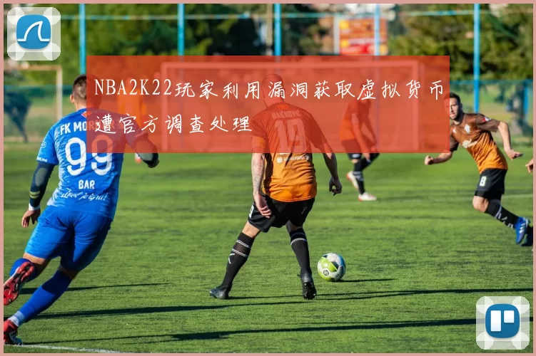 NBA2K22玩家利用漏洞获取虚拟货币遭官方调查处理